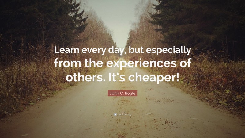 John C. Bogle Quote: “Learn every day, but especially from the experiences of others. It’s cheaper!”