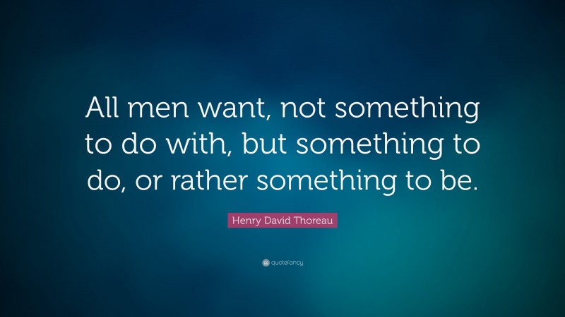 Henry David Thoreau Quote: “All men want, not something to do with, but something to do, or rather something to be.”