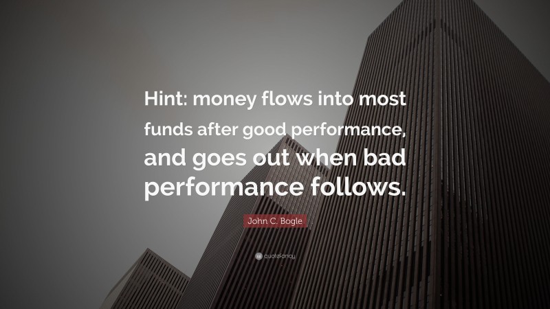 John C. Bogle Quote: “Hint: money flows into most funds after good performance, and goes out when bad performance follows.”