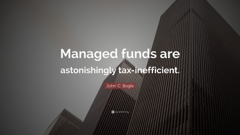 John C. Bogle Quote: “Managed funds are astonishingly tax-inefficient.”