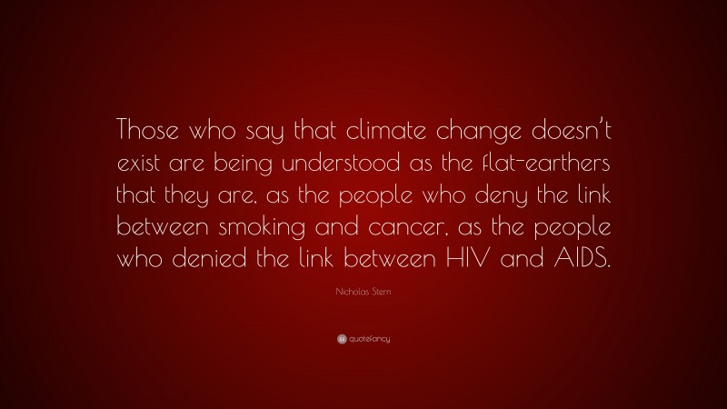 Nicholas Stern Quote: “Those who say that climate change doesn’t exist are being understood as the flat-earthers that they are, as the people who deny the link between smoking and cancer, as the people who denied the link between HIV and AIDS.”
