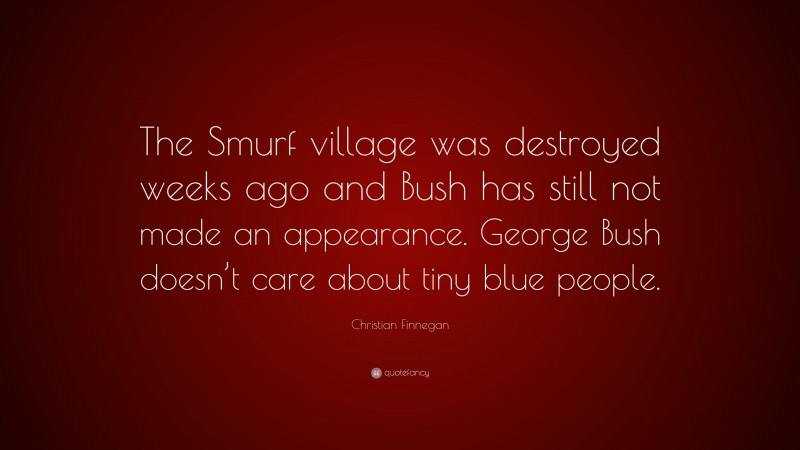 Christian Finnegan Quote: “The Smurf village was destroyed weeks ago and Bush has still not made an appearance. George Bush doesn’t care about tiny blue people.”