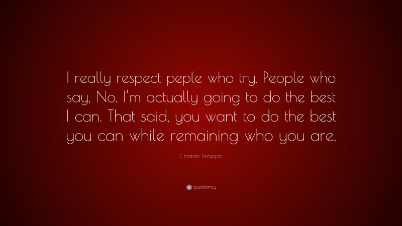 Christian Finnegan Quote: “I really respect peple who try. People who say, No, I’m actually going to do the best I can. That said, you want to do the best you can while remaining who you are.”