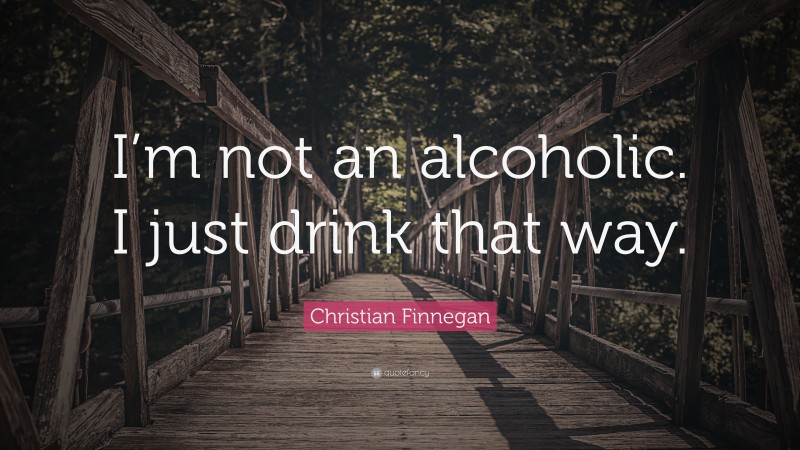 Christian Finnegan Quote: “I’m not an alcoholic. I just drink that way.”