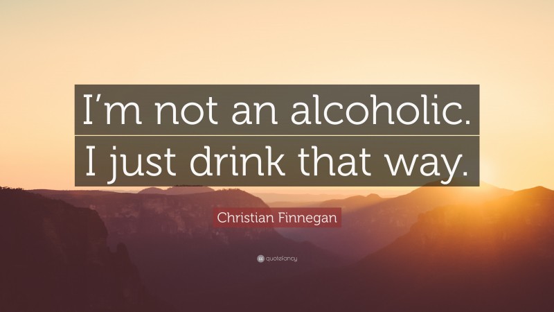 Christian Finnegan Quote: “I’m not an alcoholic. I just drink that way.”