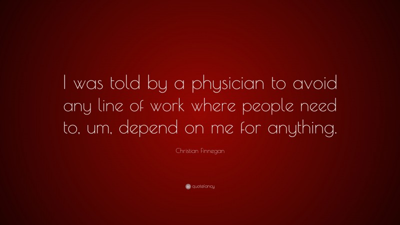 Christian Finnegan Quote: “I was told by a physician to avoid any line of work where people need to, um, depend on me for anything.”