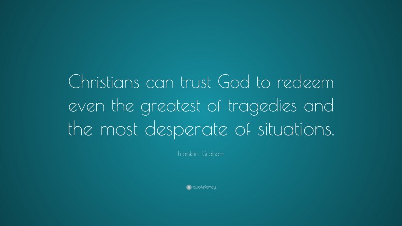 Franklin Graham Quote: “Christians can trust God to redeem even the greatest of tragedies and the most desperate of situations.”