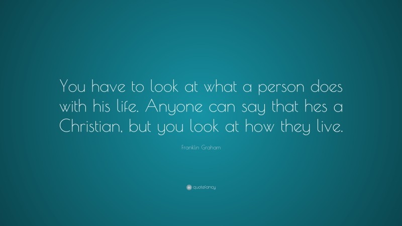 Franklin Graham Quote: “You have to look at what a person does with his life. Anyone can say that hes a Christian, but you look at how they live.”
