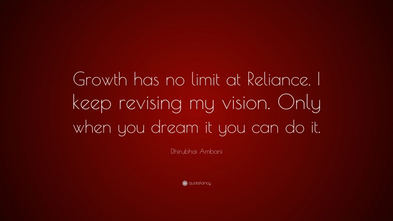 Dhirubhai Ambani Quote: “Growth has no limit at Reliance. I keep revising my vision. Only when you dream it you can do it.”