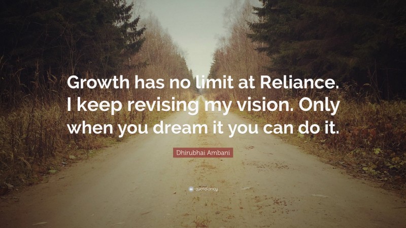 Dhirubhai Ambani Quote: “Growth has no limit at Reliance. I keep revising my vision. Only when you dream it you can do it.”