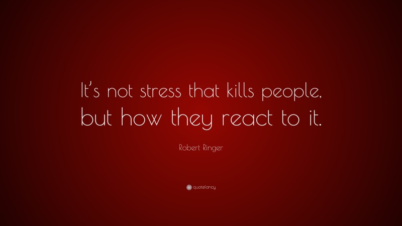 Robert Ringer Quote: “It’s not stress that kills people, but how they react to it.”