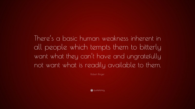 Robert Ringer Quote: “There’s a basic human weakness inherent in all people which tempts them to bitterly want what they can’t have and ungratefully not want what is readily available to them.”