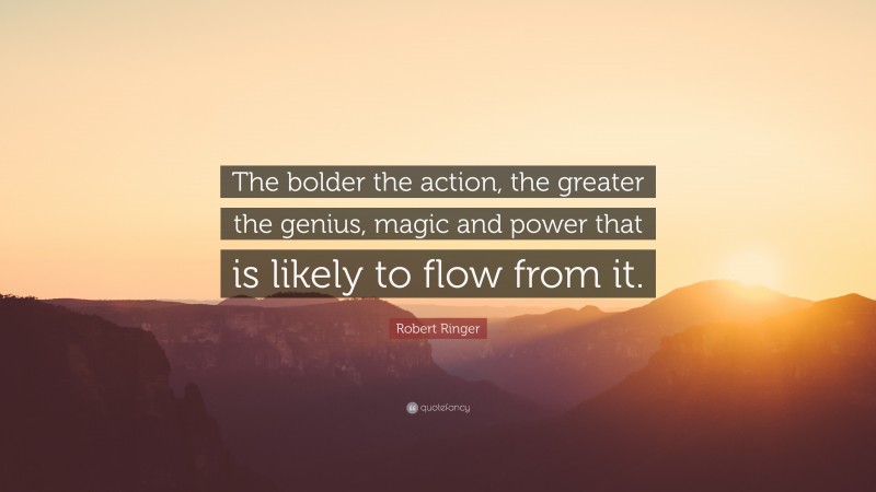Robert Ringer Quote: “The bolder the action, the greater the genius, magic and power that is likely to flow from it.”