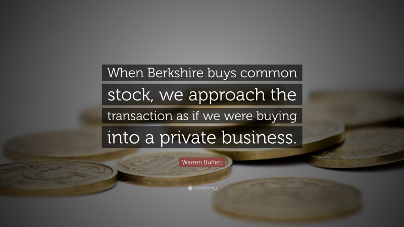 Warren Buffett Quote: “When Berkshire buys common stock, we approach the transaction as if we were buying into a private business.”
