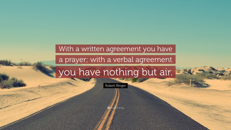 Robert Ringer Quote: “With a written agreement you have a prayer; with a verbal agreement you have nothing but air.”