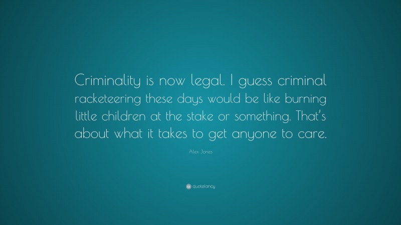 Alex Jones Quote: “Criminality is now legal. I guess criminal racketeering these days would be like burning little children at the stake or something. That’s about what it takes to get anyone to care.”