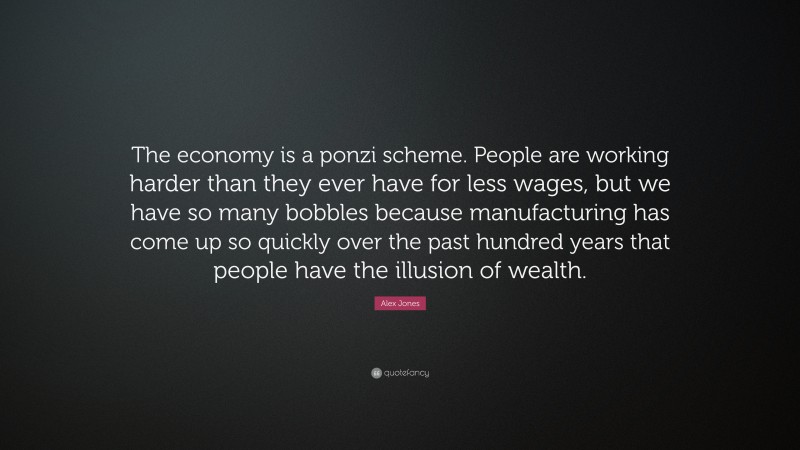 Alex Jones Quote: “The economy is a ponzi scheme. People are working harder than they ever have for less wages, but we have so many bobbles because manufacturing has come up so quickly over the past hundred years that people have the illusion of wealth.”