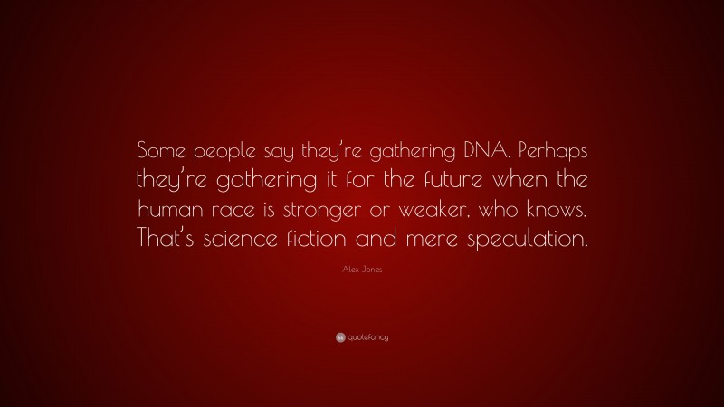 Alex Jones Quote: “Some people say they’re gathering DNA. Perhaps they’re gathering it for the future when the human race is stronger or weaker, who knows. That’s science fiction and mere speculation.”
