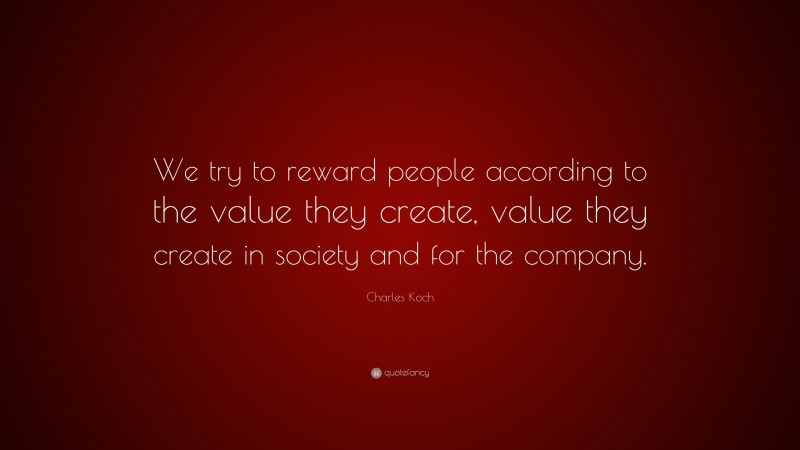 Charles Koch Quote: “We try to reward people according to the value they create, value they create in society and for the company.”