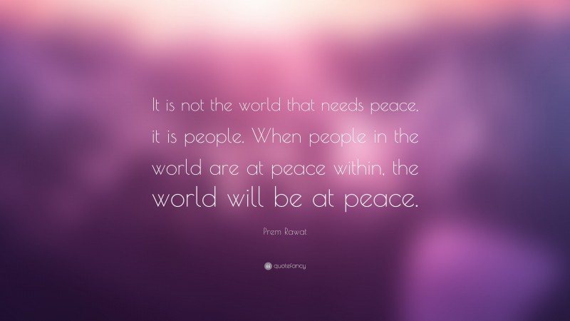 Prem Rawat Quote: “It is not the world that needs peace, it is people. When people in the world are at peace within, the world will be at peace.”