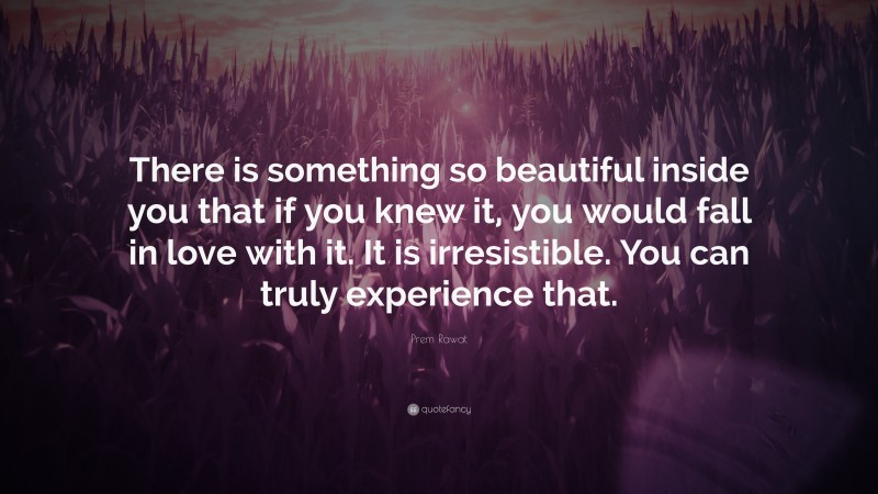 Prem Rawat Quote: “There is something so beautiful inside you that if you knew it, you would fall in love with it. It is irresistible. You can truly experience that.”