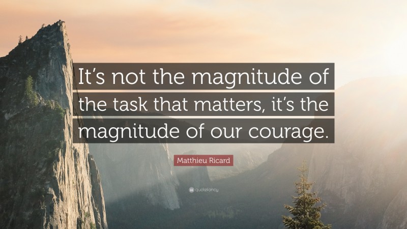 Matthieu Ricard Quote: “It’s not the magnitude of the task that matters, it’s the magnitude of our courage.”