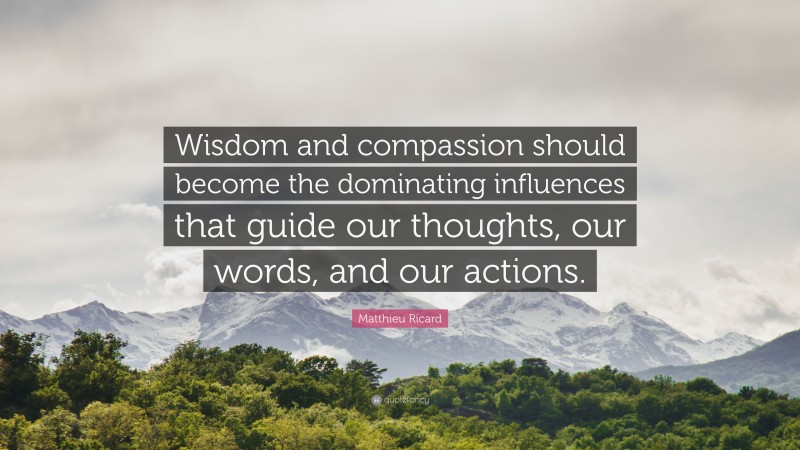 Matthieu Ricard Quote: “Wisdom and compassion should become the dominating influences that guide our thoughts, our words, and our actions.”