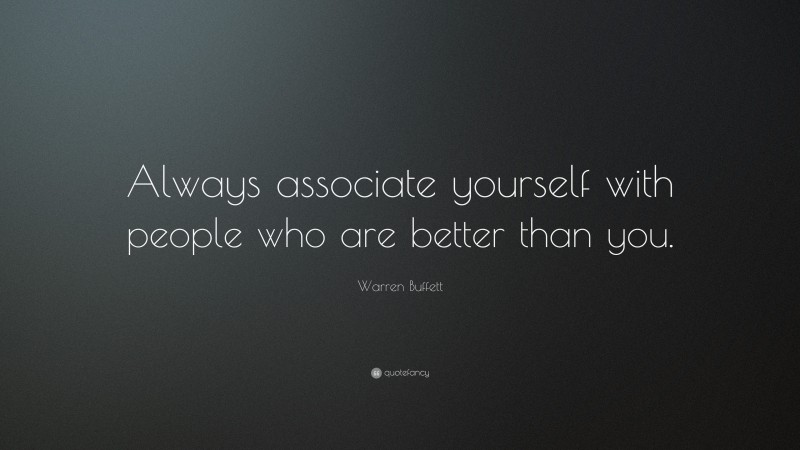 Warren Buffett Quote: “Always associate yourself with people who are better than you.”