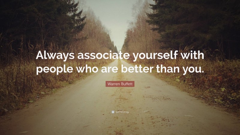 Warren Buffett Quote: “Always associate yourself with people who are better than you.”