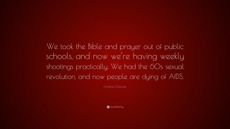 Christine O'Donnell Quote: “We took the Bible and prayer out of public schools, and now we’re having weekly shootings practically. We had the 60s sexual revolution, and now people are dying of AIDS.”