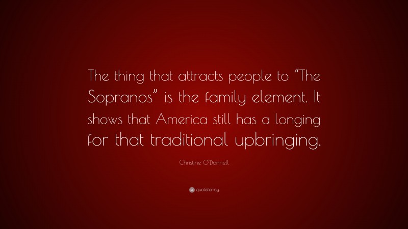 Christine O'Donnell Quote: “The thing that attracts people to “The Sopranos” is the family element. It shows that America still has a longing for that traditional upbringing.”