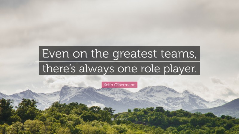 Keith Olbermann Quote: “Even on the greatest teams, there’s always one role player.”