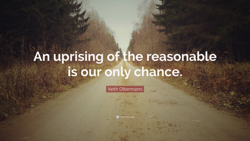 Keith Olbermann Quote: “An uprising of the reasonable is our only chance.”