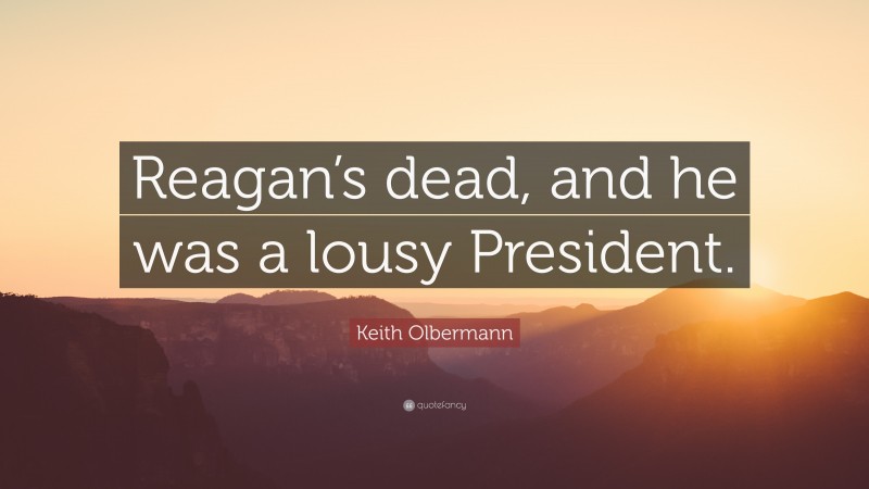 Keith Olbermann Quote: “Reagan’s dead, and he was a lousy President.”
