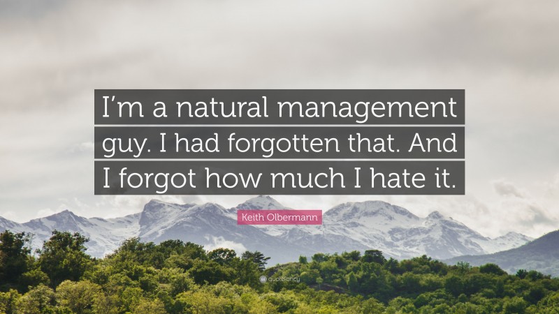 Keith Olbermann Quote: “I’m a natural management guy. I had forgotten that. And I forgot how much I hate it.”