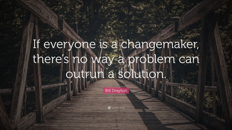 Bill Drayton Quote: “If everyone is a changemaker, there’s no way a problem can outrun a solution.”