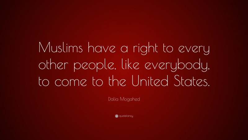 Dalia Mogahed Quote: “Muslims have a right to every other people, like everybody, to come to the United States.”