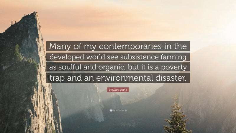Stewart Brand Quote: “Many of my contemporaries in the developed world see subsistence farming as soulful and organic, but it is a poverty trap and an environmental disaster.”