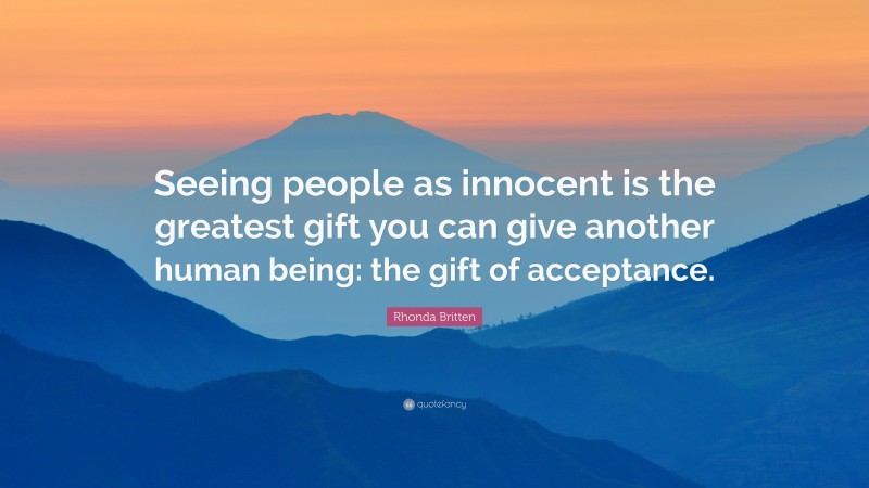 Rhonda Britten Quote: “Seeing people as innocent is the greatest gift you can give another human being: the gift of acceptance.”