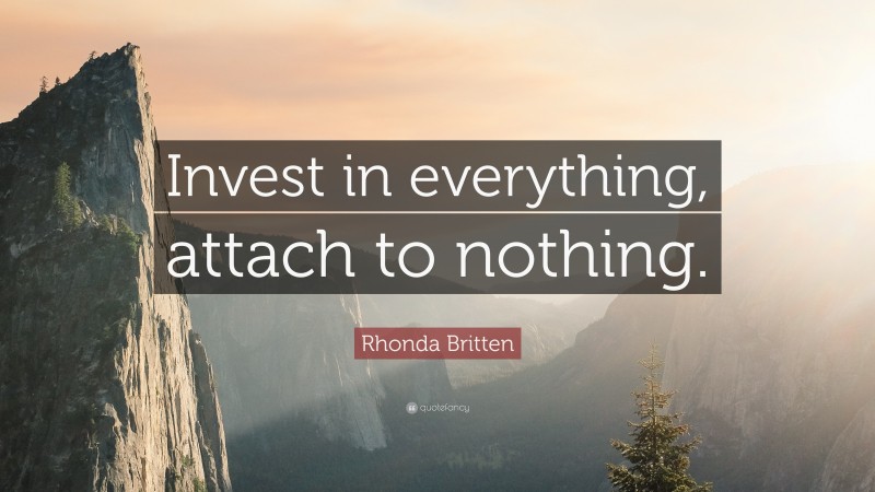 Rhonda Britten Quote: “Invest in everything, attach to nothing.”