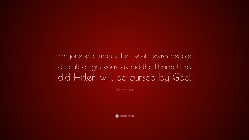 John Hagee Quote: “Anyone who makes the life of Jewish people difficult or grievous, as did the Pharaoh, as did Hitler, will be cursed by God.”