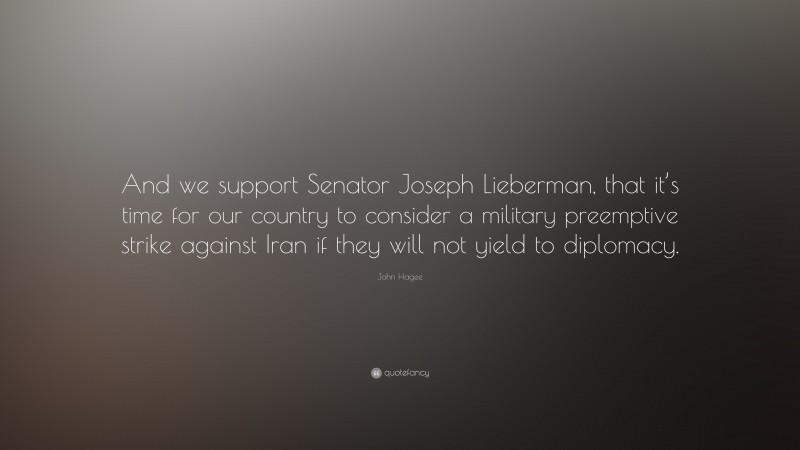 John Hagee Quote: “And we support Senator Joseph Lieberman, that it’s time for our country to consider a military preemptive strike against Iran if they will not yield to diplomacy.”