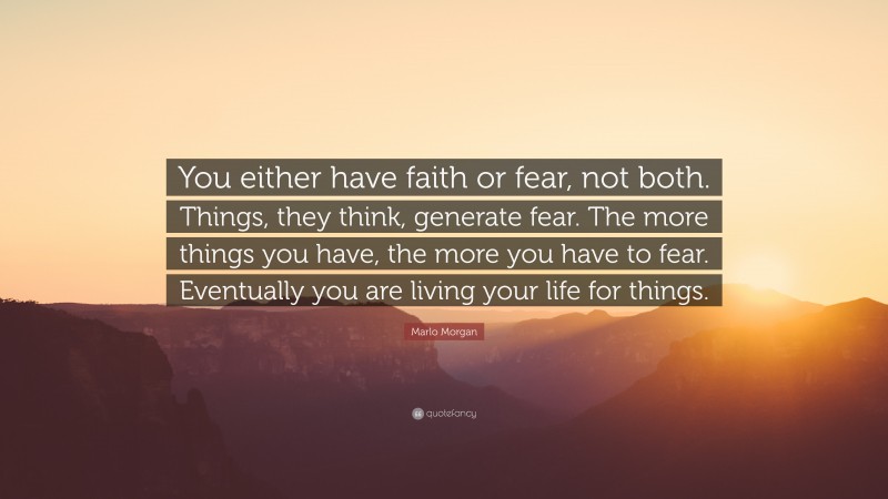 Marlo Morgan Quote: “You either have faith or fear, not both. Things, they think, generate fear. The more things you have, the more you have to fear. Eventually you are living your life for things.”