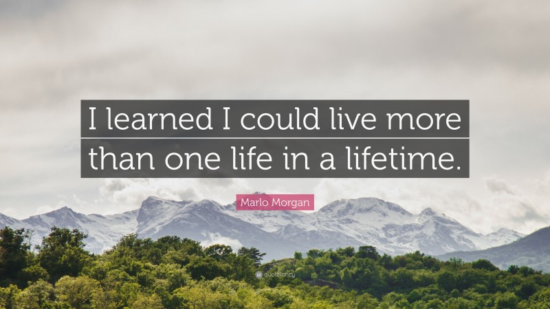 Marlo Morgan Quote: “I learned I could live more than one life in a lifetime.”