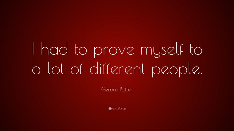 Gerard Butler Quote: “I had to prove myself to a lot of different people.”