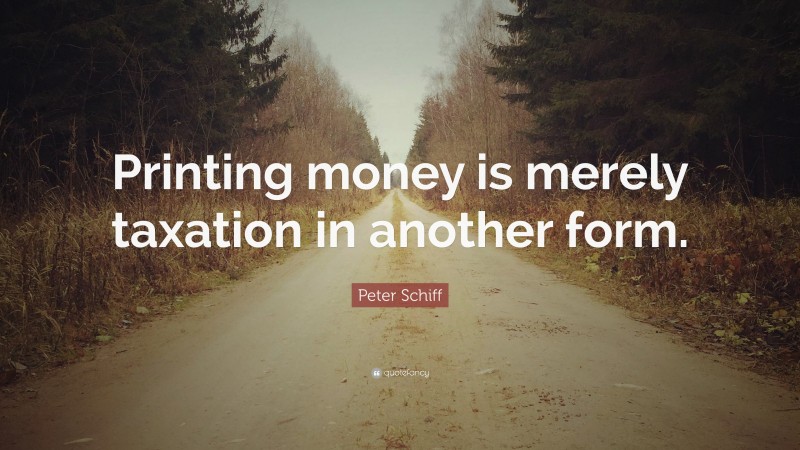 Peter Schiff Quote: “Printing money is merely taxation in another form.”