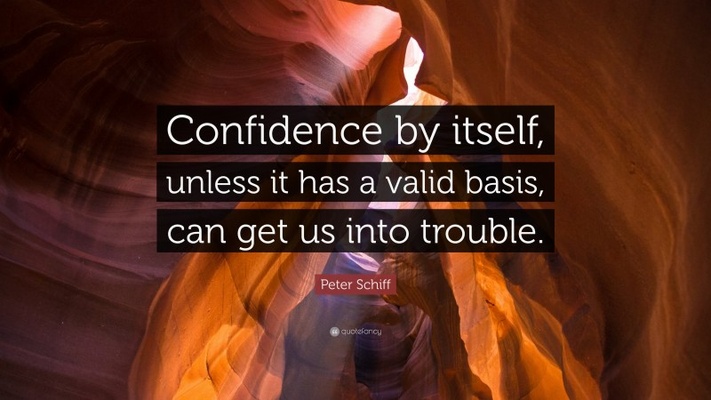 Peter Schiff Quote: “Confidence by itself, unless it has a valid basis, can get us into trouble.”