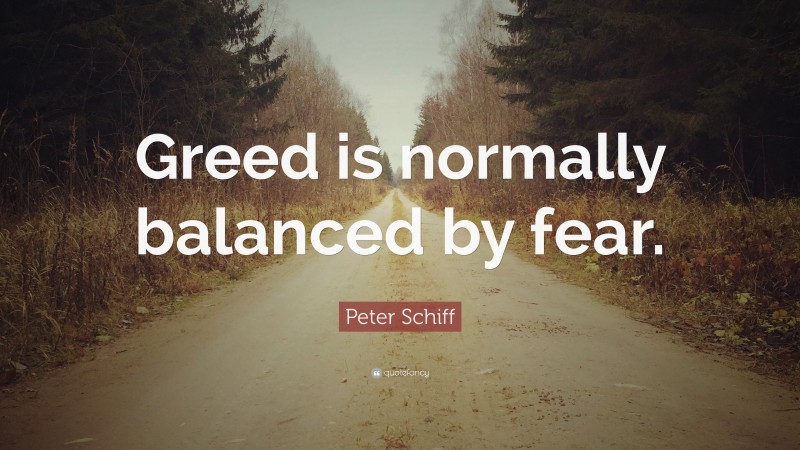 Peter Schiff Quote: “Greed is normally balanced by fear.”