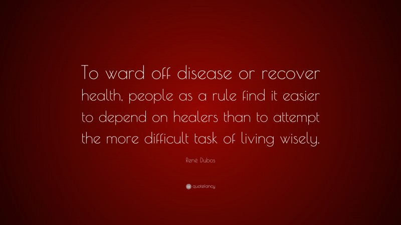 René Dubos Quote: “To ward off disease or recover health, people as a rule find it easier to depend on healers than to attempt the more difficult task of living wisely.”