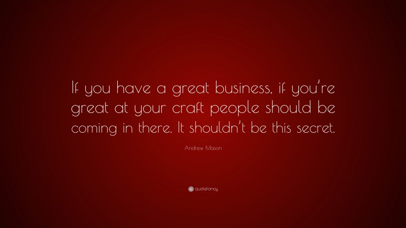 Andrew Mason Quote: “If you have a great business, if you’re great at your craft people should be coming in there. It shouldn’t be this secret.”